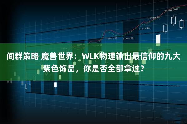 间群策略 魔兽世界：WLK物理输出最信仰的九大紫色饰品，你是否全部拿过？