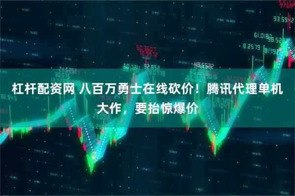 杠杆配资网 八百万勇士在线砍价！腾讯代理单机大作，要抬惊爆价