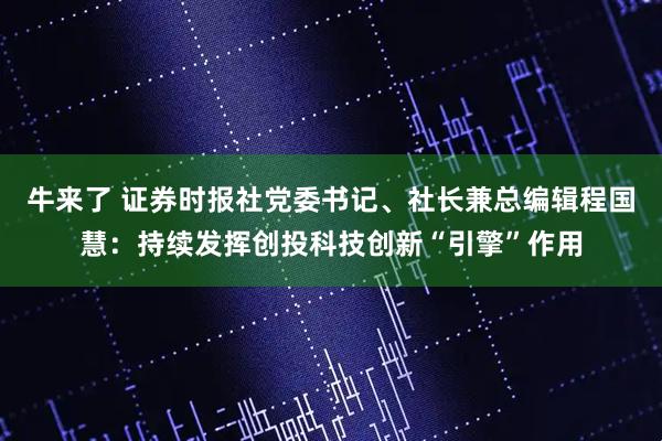 牛来了 证券时报社党委书记、社长兼总编辑程国慧：持续发挥创投科技创新“引擎”作用