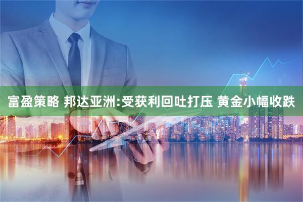富盈策略 邦达亚洲:受获利回吐打压 黄金小幅收跌