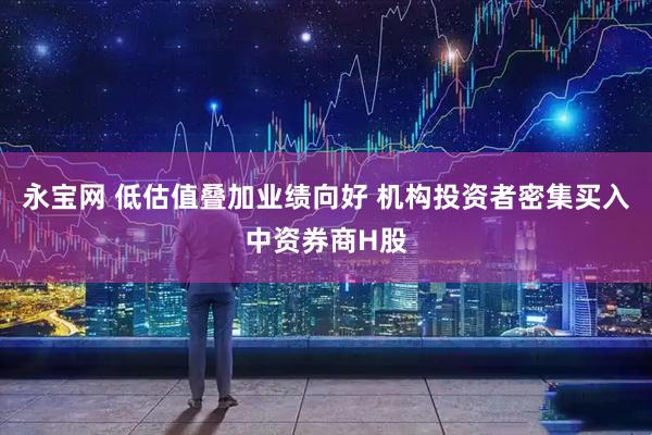 永宝网 低估值叠加业绩向好 机构投资者密集买入中资券商H股