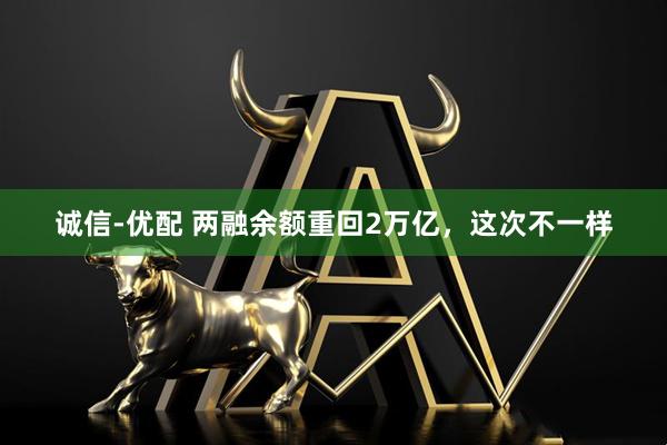 诚信-优配 两融余额重回2万亿，这次不一样