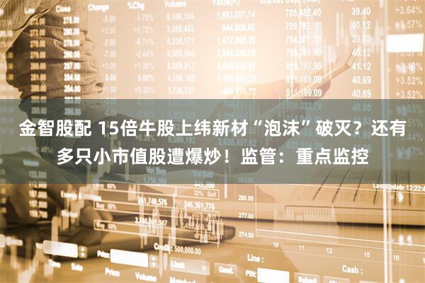 金智股配 15倍牛股上纬新材“泡沫”破灭？还有多只小市值股遭爆炒！监管：重点监控