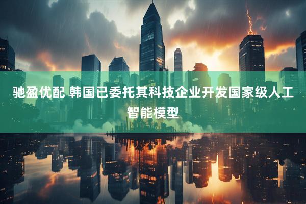 驰盈优配 韩国已委托其科技企业开发国家级人工智能模型