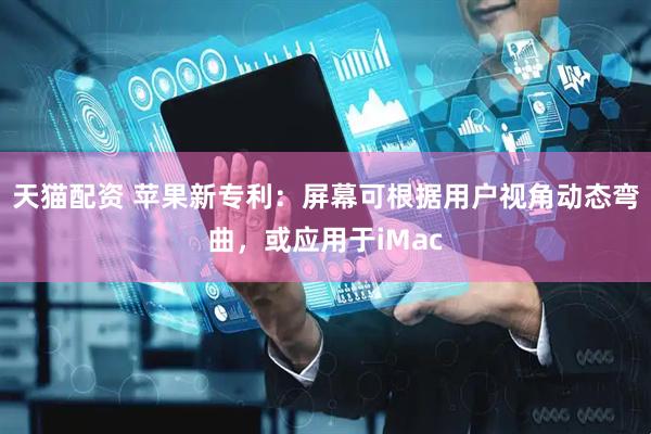 天猫配资 苹果新专利：屏幕可根据用户视角动态弯曲，或应用于iMac