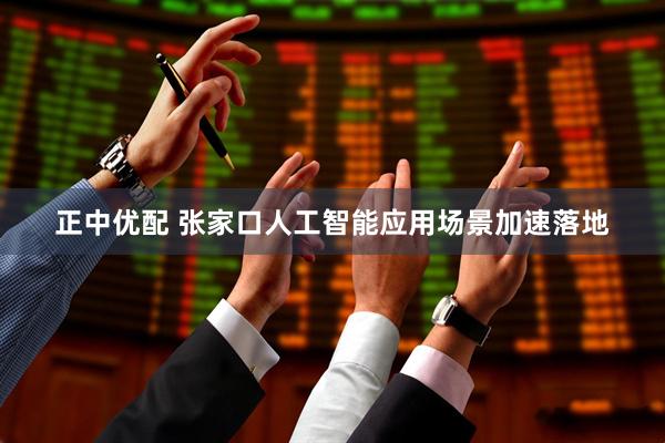 正中优配 张家口人工智能应用场景加速落地