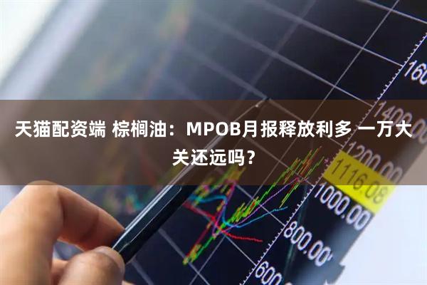 天猫配资端 棕榈油：MPOB月报释放利多 一万大关还远吗？