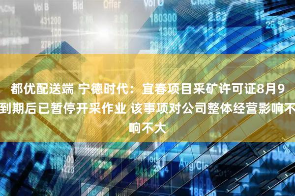 都优配送端 宁德时代：宜春项目采矿许可证8月9日到期后已暂停开采作业 该事项对公司整体经营影响不大