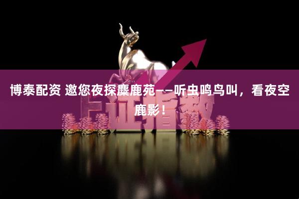 博泰配资 邀您夜探麋鹿苑——听虫鸣鸟叫，看夜空鹿影！