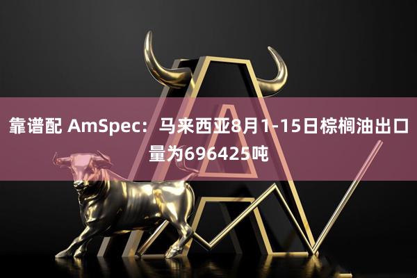 靠谱配 AmSpec：马来西亚8月1-15日棕榈油出口量为696425吨