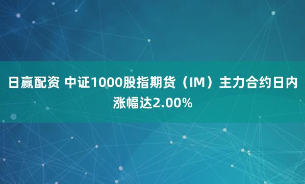 日赢配资 中证1000股指期货（IM）主力合约日内涨幅达2.00%
