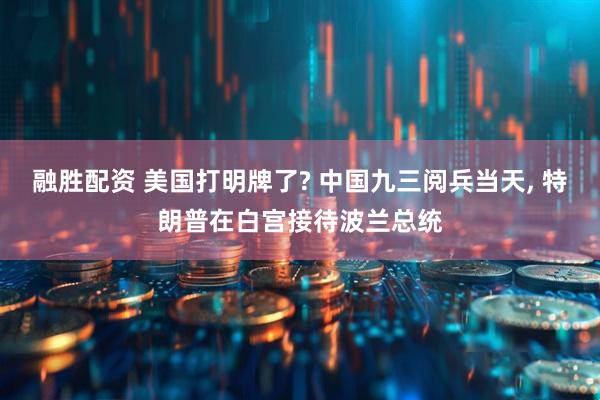 融胜配资 美国打明牌了? 中国九三阅兵当天, 特朗普在白宫接待波兰总统