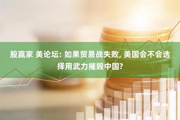股赢家 美论坛: 如果贸易战失败, 美国会不会选择用武力摧毁中国?