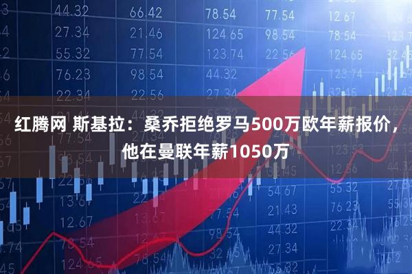 红腾网 斯基拉：桑乔拒绝罗马500万欧年薪报价，他在曼联年薪1050万
