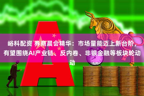 峪科配资 券商晨会精华：市场量能迈上新台阶，有望围绕AI产业链、反内卷、非银金融等板块轮动