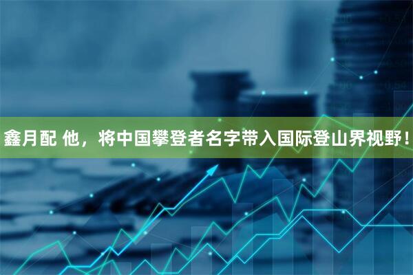 鑫月配 他，将中国攀登者名字带入国际登山界视野！
