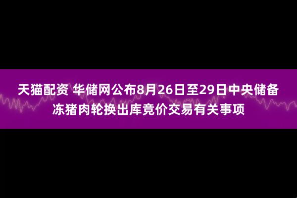 天猫配资 华储网公布8月26日至29日中央储备冻猪肉轮换出库竞价交易有关事项