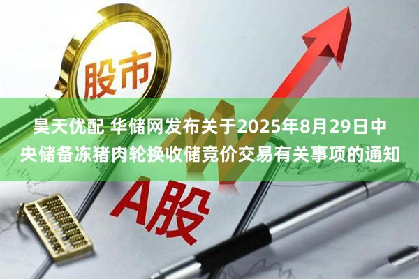 昊天优配 华储网发布关于2025年8月29日中央储备冻猪肉轮换收储竞价交易有关事项的通知