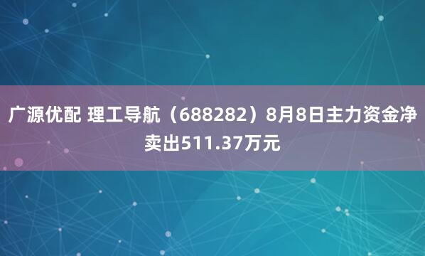 广源优配 理工导航（688282）8月8日主力资金净卖出511.37万元