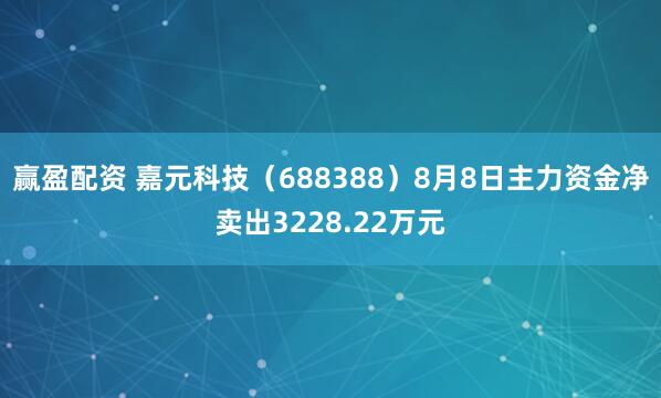赢盈配资 嘉元科技（688388）8月8日主力资金净卖出3228.22万元