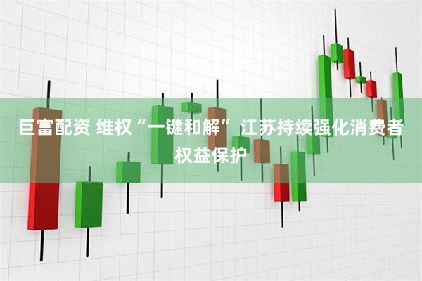 巨富配资 维权“一键和解” 江苏持续强化消费者权益保护
