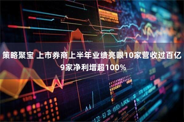 策略聚宝 上市券商上半年业绩亮眼10家营收过百亿 9家净利增超100%