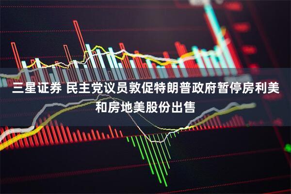 三星证券 民主党议员敦促特朗普政府暂停房利美和房地美股份出售