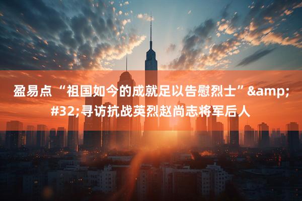 盈易点 “祖国如今的成就足以告慰烈士”&#32;寻访抗战英烈赵尚志将军后人