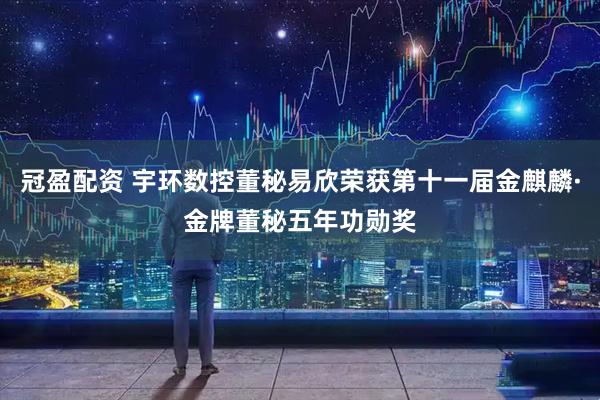 冠盈配资 宇环数控董秘易欣荣获第十一届金麒麟·金牌董秘五年功勋奖