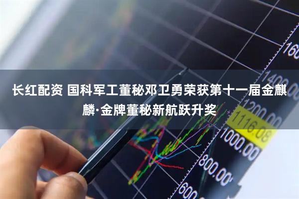 长红配资 国科军工董秘邓卫勇荣获第十一届金麒麟·金牌董秘新航跃升奖