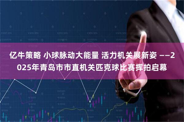 亿牛策略 小球脉动大能量 活力机关展新姿 ——2025年青岛市市直机关匹克球比赛挥拍启幕