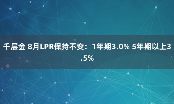 千层金 8月LPR保持不变：1年期3.0% 5年期以上3.5%