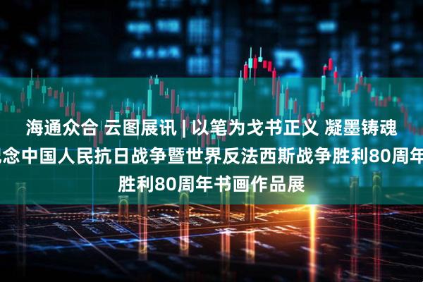 海通众合 云图展讯 | 以笔为戈书正义 凝墨铸魂颂和平——纪念中国人民抗日战争暨世界反法西斯战争胜利80周年书画作品展