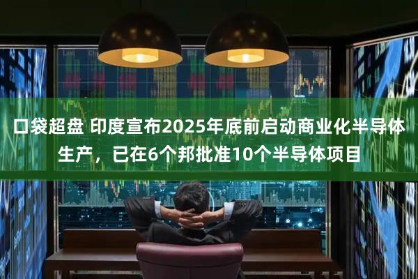 口袋超盘 印度宣布2025年底前启动商业化半导体生产，已在6个邦批准10个半导体项目
