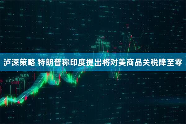 泸深策略 特朗普称印度提出将对美商品关税降至零