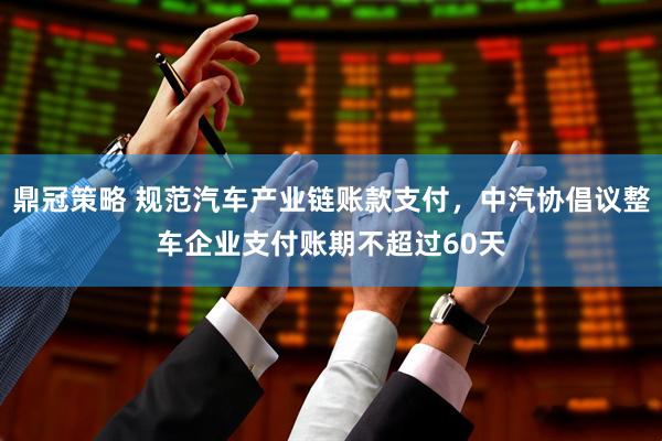 鼎冠策略 规范汽车产业链账款支付，中汽协倡议整车企业支付账期不超过60天