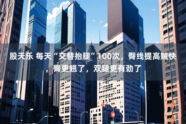 股天乐 每天“交替抬腿”100次，臀线提高贼快，臀更翘了，双腿更有劲了