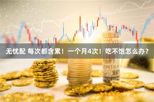 无忧配 每次都含累！一个月4次！吃不饱怎么办？