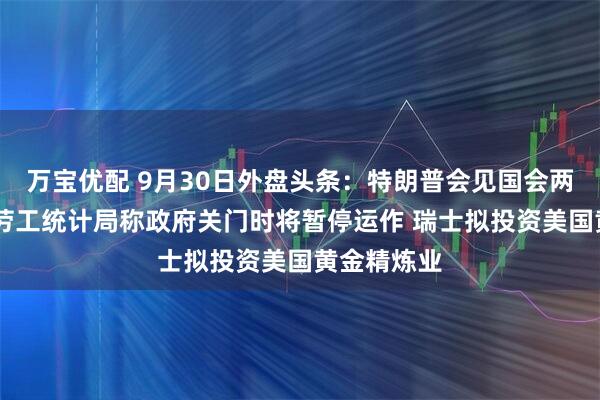 万宝优配 9月30日外盘头条：特朗普会见国会两院领导人 劳工统计局称政府关门时将暂停运作 瑞士拟投资美国黄金精炼业
