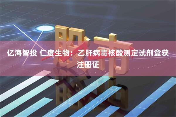 亿海智投 仁度生物：乙肝病毒核酸测定试剂盒获注册证
