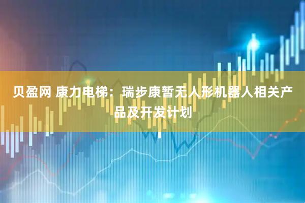 贝盈网 康力电梯：瑞步康暂无人形机器人相关产品及开发计划