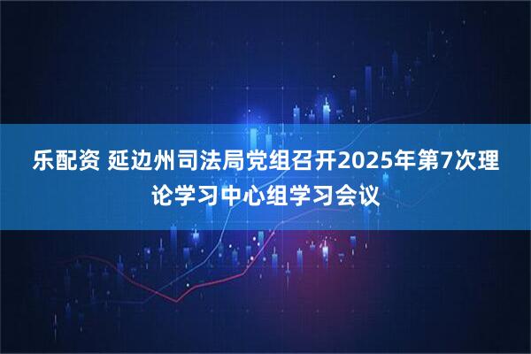 乐配资 延边州司法局党组召开2025年第7次理论学习中心组学习会议