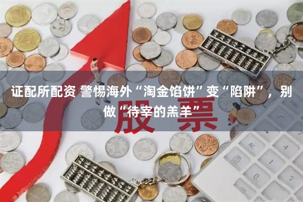证配所配资 警惕海外“淘金馅饼”变“陷阱”，别做“待宰的羔羊”
