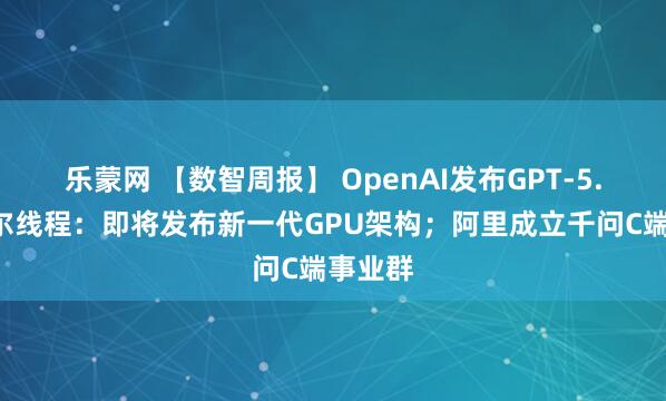 乐蒙网 【数智周报】 OpenAI发布GPT-5.2；摩尔线程：即将发布新一代GPU架构；阿里成立千问C端事业群