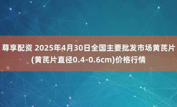 尊享配资 2025年4月30日全国主要批发市场黄芪片(黄芪片直径0.4-0.6cm)价格行情