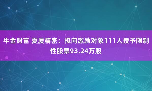 牛金财富 夏厦精密：拟向激励对象111人授予限制性股票93.24万股