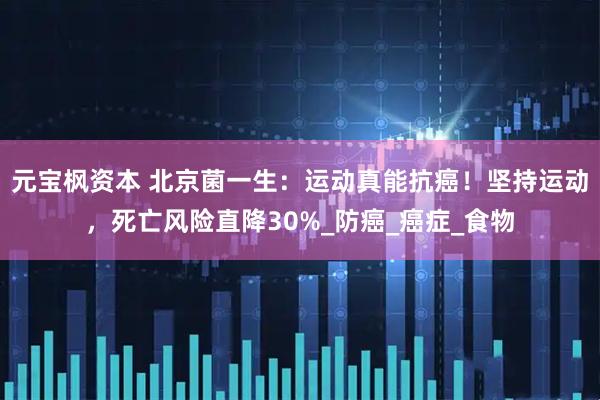 元宝枫资本 北京菌一生:运动真能抗癌!坚持运动,死亡风险直降30%_防癌_癌症_食物