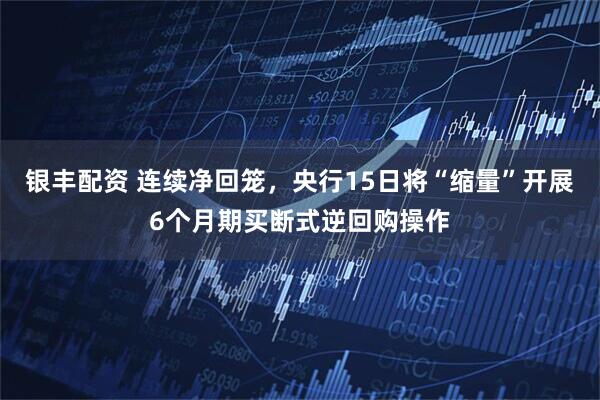 银丰配资 连续净回笼，央行15日将“缩量”开展6个月期买断式逆回购操作