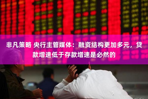 非凡策略 央行主管媒体：融资结构更加多元，贷款增速低于存款增速是必然的