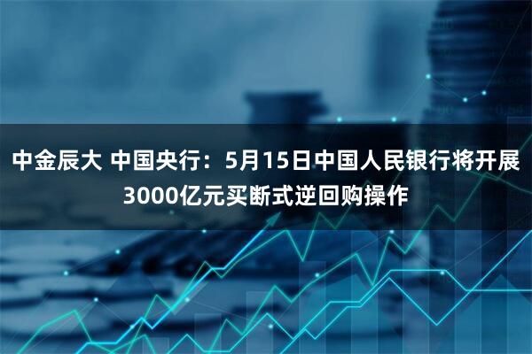 中金辰大 中国央行：5月15日中国人民银行将开展3000亿元买断式逆回购操作
